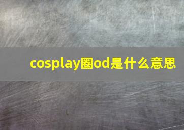 cosplay圈od是什么意思