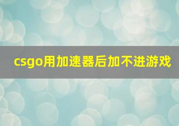 csgo用加速器后加不进游戏