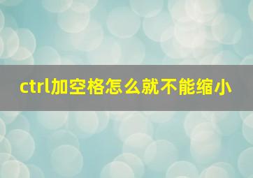 ctrl加空格怎么就不能缩小