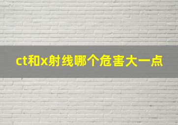 ct和x射线哪个危害大一点