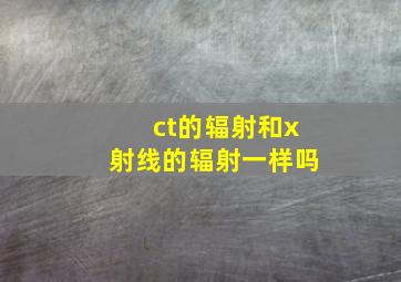 ct的辐射和x射线的辐射一样吗