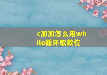 c加加怎么用while循环取数位