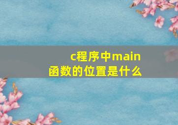 c程序中main函数的位置是什么