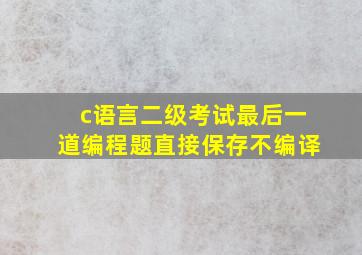 c语言二级考试最后一道编程题直接保存不编译