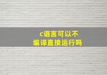 c语言可以不编译直接运行吗