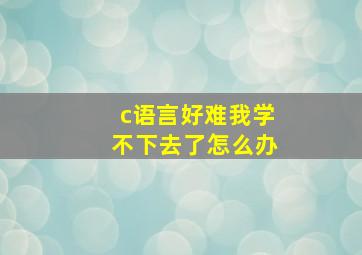 c语言好难我学不下去了怎么办