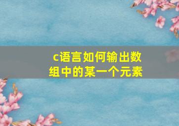 c语言如何输出数组中的某一个元素