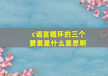 c语言循环的三个要素是什么意思啊