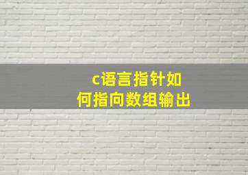 c语言指针如何指向数组输出