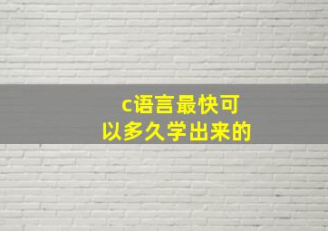 c语言最快可以多久学出来的