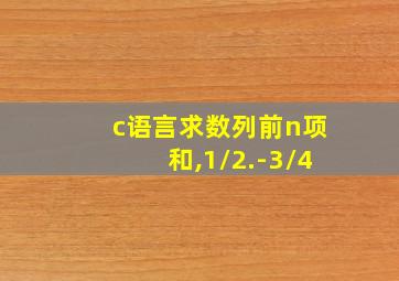 c语言求数列前n项和,1/2.-3/4