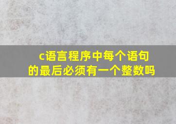 c语言程序中每个语句的最后必须有一个整数吗