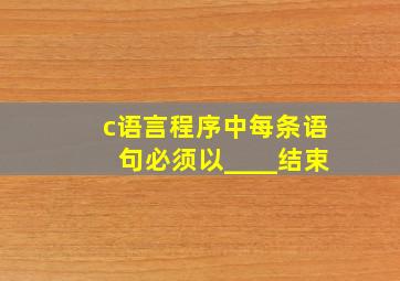 c语言程序中每条语句必须以____结束