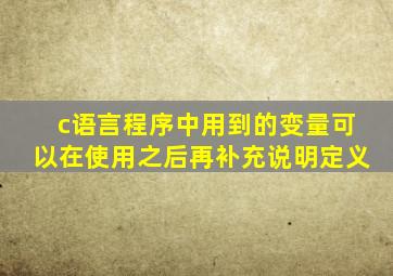 c语言程序中用到的变量可以在使用之后再补充说明定义