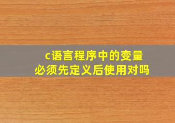 c语言程序中的变量必须先定义后使用对吗