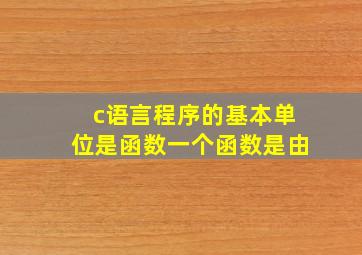 c语言程序的基本单位是函数一个函数是由