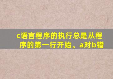 c语言程序的执行总是从程序的第一行开始。a对b错