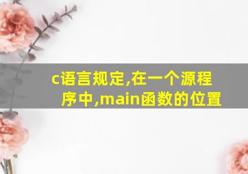 c语言规定,在一个源程序中,main函数的位置