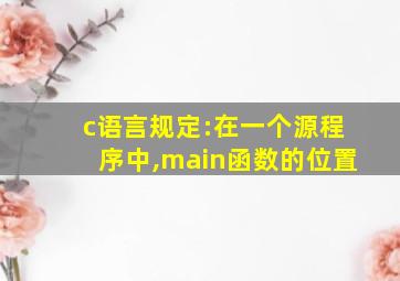 c语言规定:在一个源程序中,main函数的位置