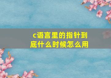 c语言里的指针到底什么时候怎么用