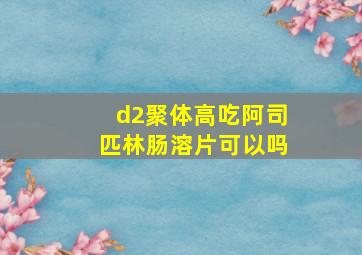 d2聚体高吃阿司匹林肠溶片可以吗