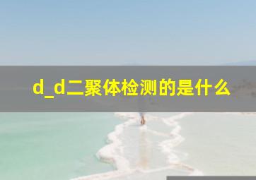 d_d二聚体检测的是什么