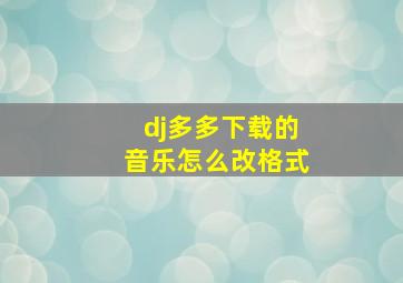 dj多多下载的音乐怎么改格式