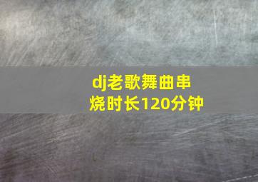 dj老歌舞曲串烧时长120分钟