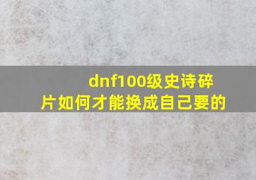 dnf100级史诗碎片如何才能换成自己要的