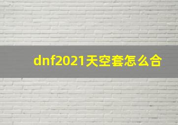 dnf2021天空套怎么合