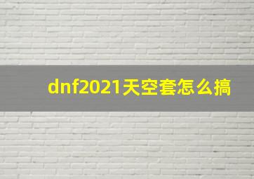 dnf2021天空套怎么搞