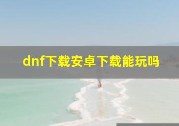 dnf下载安卓下载能玩吗