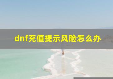 dnf充值提示风险怎么办