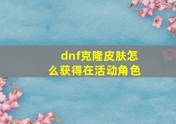 dnf克隆皮肤怎么获得在活动角色