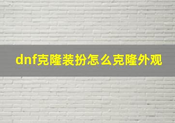 dnf克隆装扮怎么克隆外观