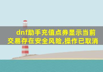 dnf助手充值点券显示当前交易存在安全风险,操作已取消