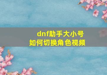 dnf助手大小号如何切换角色视频