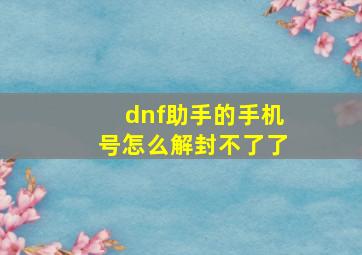 dnf助手的手机号怎么解封不了了