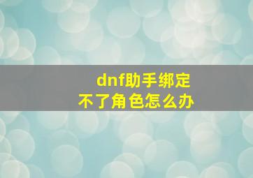 dnf助手绑定不了角色怎么办