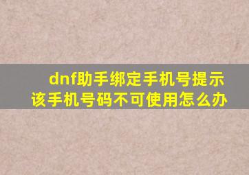 dnf助手绑定手机号提示该手机号码不可使用怎么办