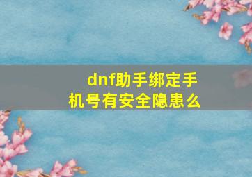 dnf助手绑定手机号有安全隐患么