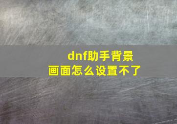 dnf助手背景画面怎么设置不了