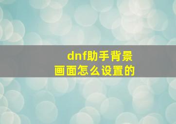 dnf助手背景画面怎么设置的