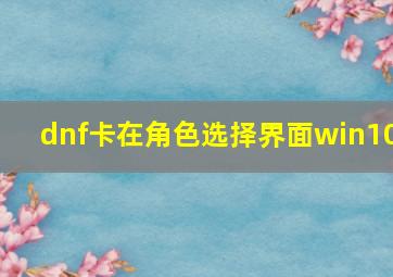 dnf卡在角色选择界面win10