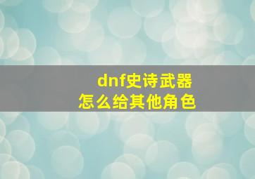 dnf史诗武器怎么给其他角色