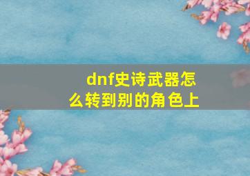 dnf史诗武器怎么转到别的角色上