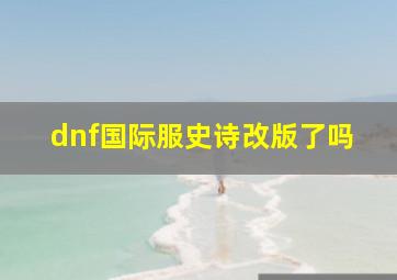 dnf国际服史诗改版了吗