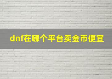 dnf在哪个平台卖金币便宜