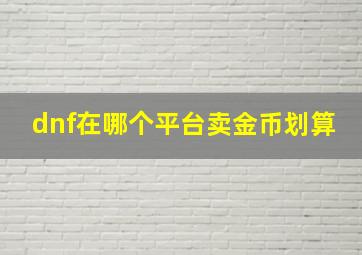 dnf在哪个平台卖金币划算