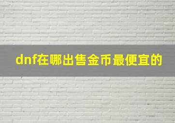 dnf在哪出售金币最便宜的